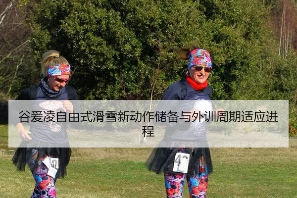 谷爱凌自由式滑雪新动作储备与外训周期适应进程
