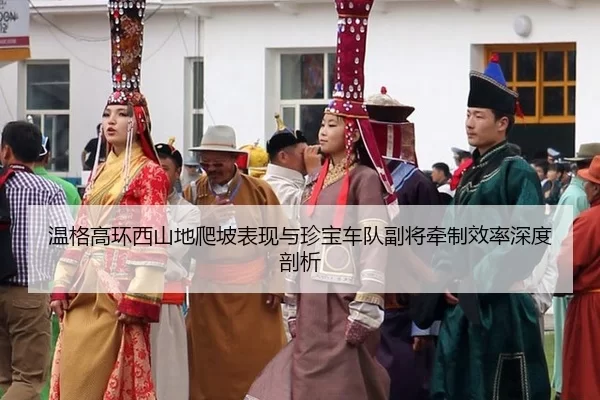 温格高环西山地爬坡表现与珍宝车队副将牵制效率深度剖析