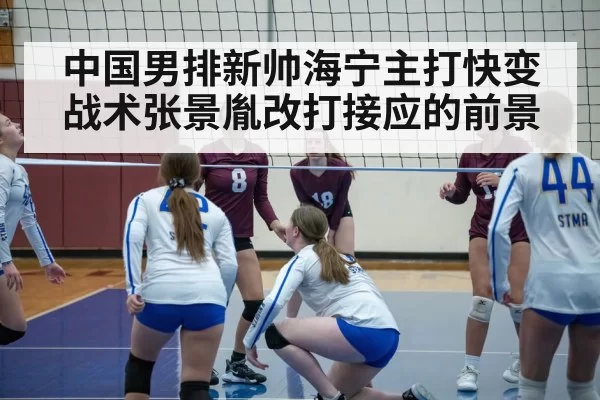 中国男排新帅海宁主打快变战术张景胤改打接应的前景