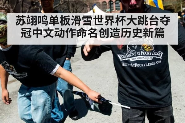 苏翊鸣单板滑雪世界杯大跳台夺冠中文动作命名创造历史新篇