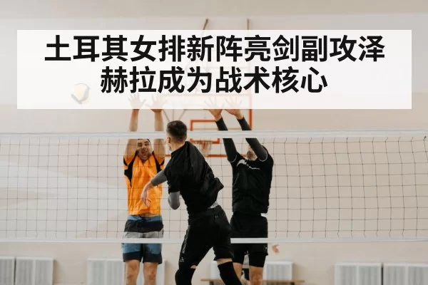 土耳其女排新阵亮剑副攻泽赫拉成为战术核心