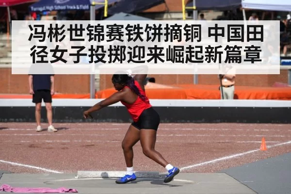 冯彬世锦赛铁饼摘铜 中国田径女子投掷迎来崛起新篇章