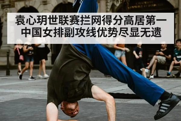 袁心玥世联赛拦网得分高居第一中国女排副攻线优势尽显无遗