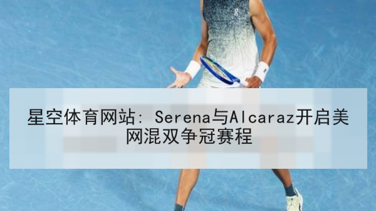 星空体育网站: Serena与Alcaraz开启美网混双争冠赛程 星空体育网站: Serena与Alcaraz开启美网混双争冠赛程