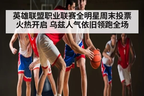 英雄联盟职业联赛全明星周末投票火热开启 乌兹人气依旧领跑全场