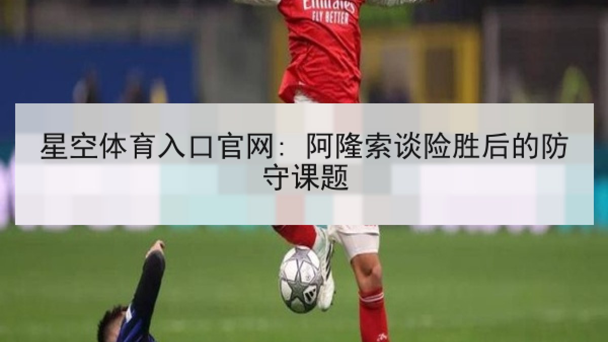 星空体育入口官网: 阿隆索谈险胜后的防守课题