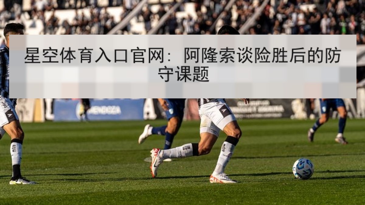星空体育入口官网: 阿隆索谈险胜后的防守课题