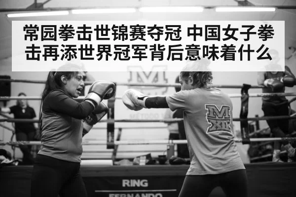 常园拳击世锦赛夺冠 中国女子拳击再添世界冠军背后意味着什么
